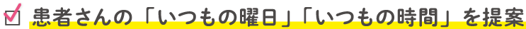 患者さんの「いつもの曜日」「いつもの時間」を提案